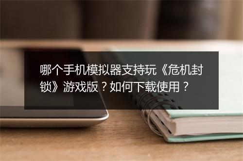 哪个手机模拟器支持玩《危机封锁》游戏版？如何下载使用？