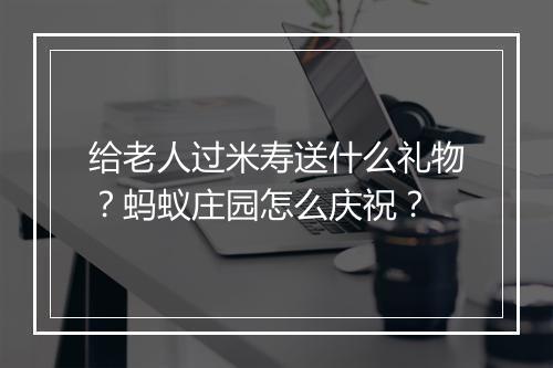 给老人过米寿送什么礼物？蚂蚁庄园怎么庆祝？
