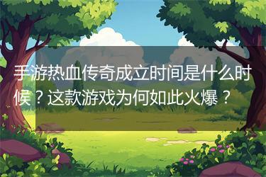手游热血传奇成立时间是什么时候？这款游戏为何如此火爆？