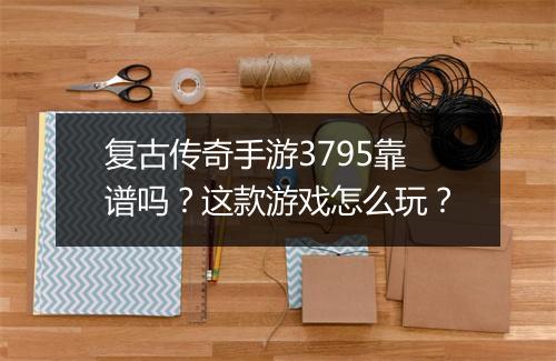 复古传奇手游3795靠谱吗？这款游戏怎么玩？