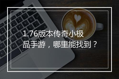 1.76版本传奇小极品手游，哪里能找到？