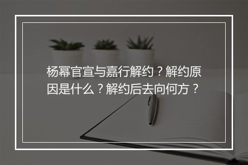 杨幂官宣与嘉行解约？解约原因是什么？解约后去向何方？