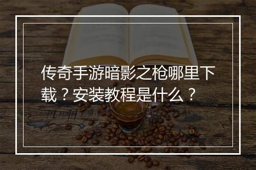 传奇手游暗影之枪哪里下载？安装教程是什么？