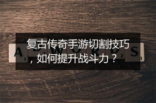 复古传奇手游切割技巧，如何提升战斗力？