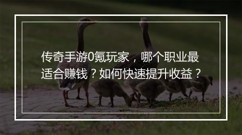 传奇手游0氪玩家，哪个职业最适合赚钱？如何快速提升收益？
