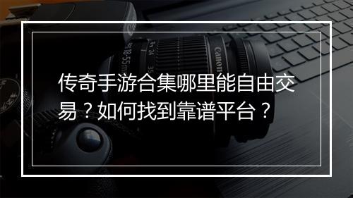 传奇手游合集哪里能自由交易？如何找到靠谱平台？