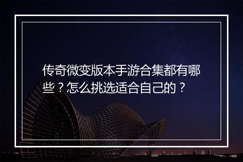 传奇微变版本手游合集都有哪些？怎么挑选适合自己的？