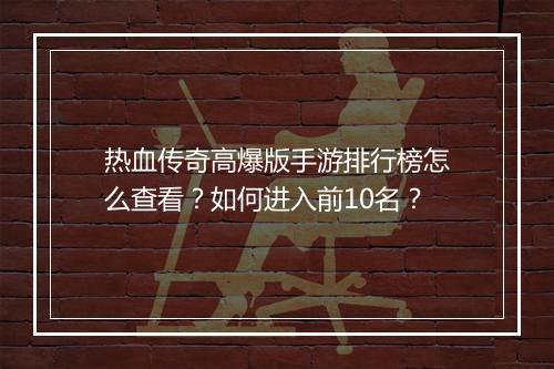 热血传奇高爆版手游排行榜怎么查看？如何进入前10名？