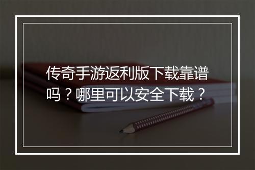 传奇手游返利版下载靠谱吗？哪里可以安全下载？