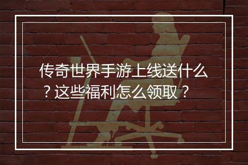 传奇世界手游上线送什么？这些福利怎么领取？