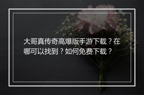 大哥真传奇高爆版手游下载？在哪可以找到？如何免费下载？