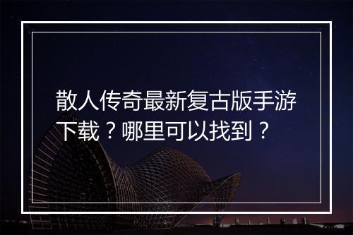 散人传奇最新复古版手游下载？哪里可以找到？