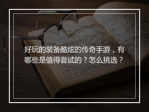 好玩的装备酷炫的传奇手游，有哪些是值得尝试的？怎么挑选？