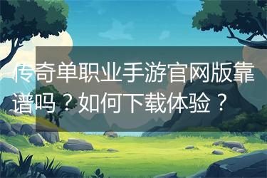 传奇单职业手游官网版靠谱吗？如何下载体验？