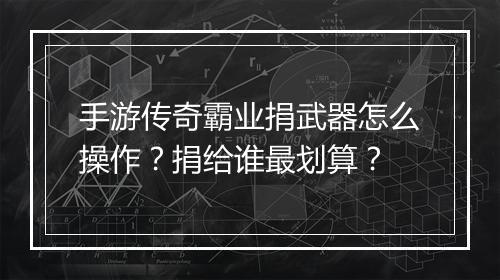 手游传奇霸业捐武器怎么操作？捐给谁最划算？
