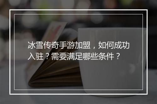 冰雪传奇手游加盟，如何成功入驻？需要满足哪些条件？