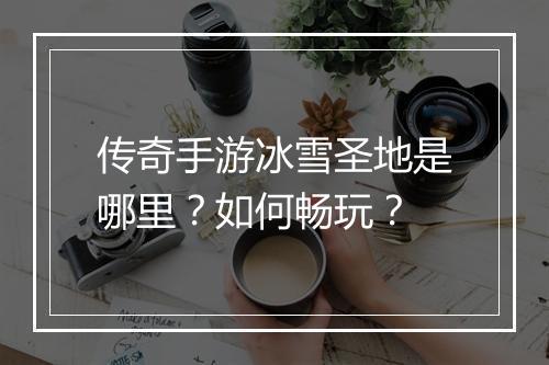 传奇手游冰雪圣地是哪里？如何畅玩？