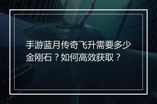 手游蓝月传奇飞升需要多少金刚石？如何高效获取？