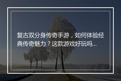 复古双分身传奇手游，如何体验经典传奇魅力？这款游戏好玩吗？