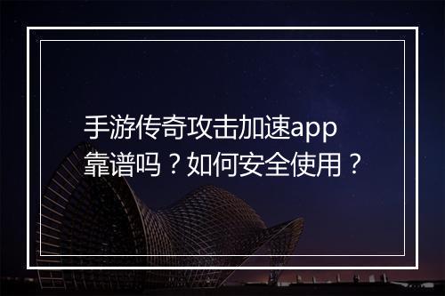 手游传奇攻击加速app靠谱吗？如何安全使用？