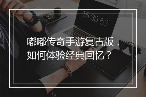 嘟嘟传奇手游复古版，如何体验经典回忆？
