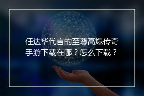 任达华代言的至尊高爆传奇手游下载在哪？怎么下载？