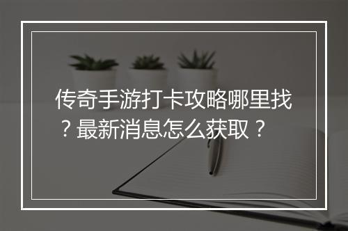 传奇手游打卡攻略哪里找？最新消息怎么获取？