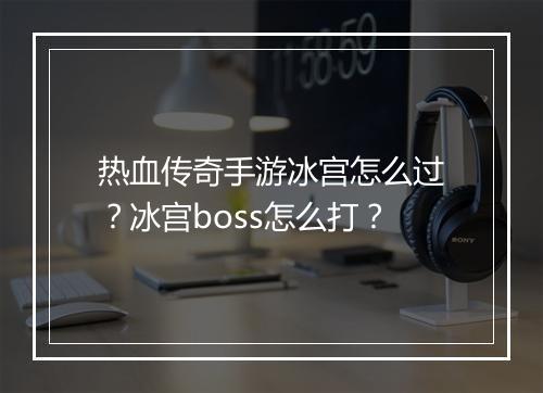 热血传奇手游冰宫怎么过？冰宫boss怎么打？