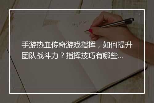 手游热血传奇游戏指挥，如何提升团队战斗力？指挥技巧有哪些？
