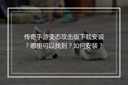 传奇手游变态攻击版下载安装？哪里可以找到？如何安装？