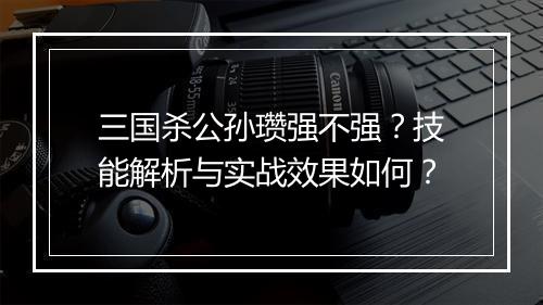 三国杀公孙瓒强不强？技能解析与实战效果如何？