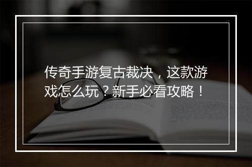 传奇手游复古裁决，这款游戏怎么玩？新手必看攻略！