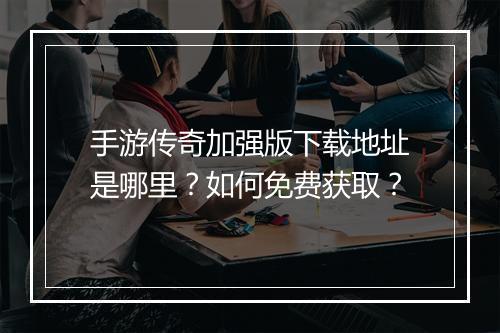 手游传奇加强版下载地址是哪里？如何免费获取？