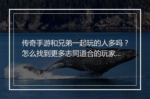 传奇手游和兄弟一起玩的人多吗？怎么找到更多志同道合的玩家？