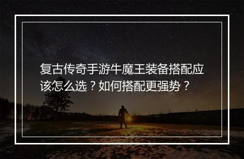复古传奇手游牛魔王装备搭配应该怎么选？如何搭配更强势？