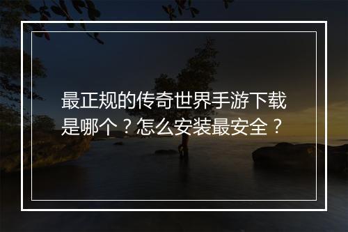 最正规的传奇世界手游下载是哪个？怎么安装最安全？