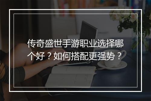 传奇盛世手游职业选择哪个好？如何搭配更强势？