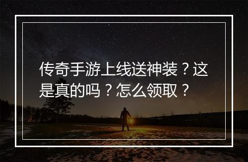 传奇手游上线送神装？这是真的吗？怎么领取？