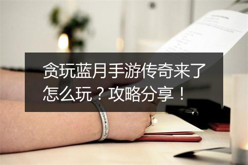贪玩蓝月手游传奇来了怎么玩？攻略分享！