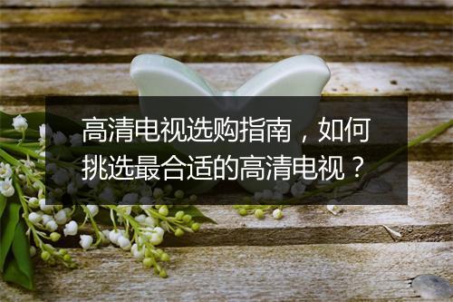 高清电视选购指南，如何挑选最合适的高清电视？