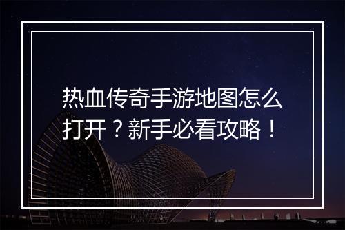 热血传奇手游地图怎么打开？新手必看攻略！