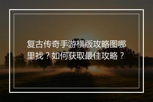 复古传奇手游横版攻略图哪里找？如何获取最佳攻略？