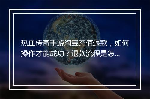 热血传奇手游淘宝充值退款，如何操作才能成功？退款流程是怎样的？