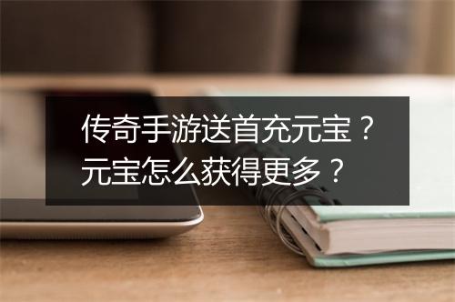 传奇手游送首充元宝？元宝怎么获得更多？