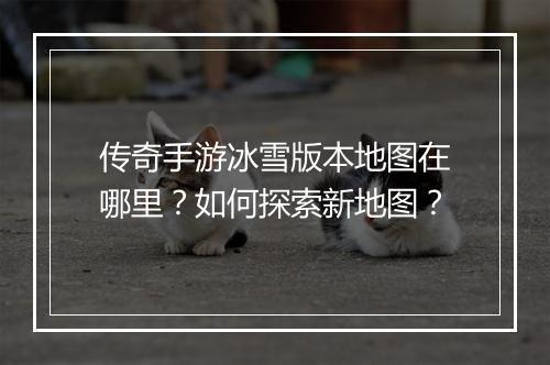 传奇手游冰雪版本地图在哪里？如何探索新地图？