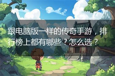 跟电脑版一样的传奇手游，排行榜上都有哪些？怎么选？