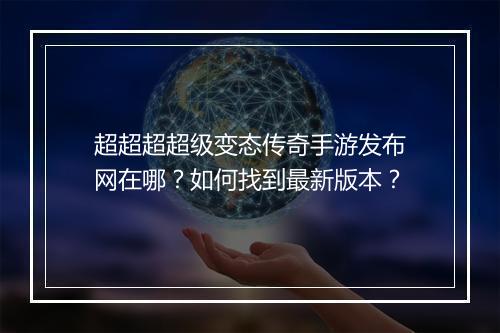 超超超超级变态传奇手游发布网在哪？如何找到最新版本？