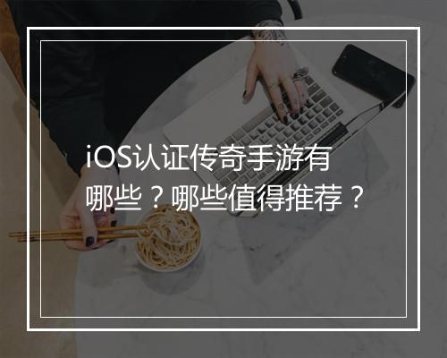 iOS认证传奇手游有哪些？哪些值得推荐？