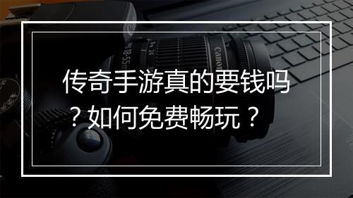 传奇手游真的要钱吗？如何免费畅玩？