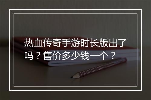 热血传奇手游时长版出了吗？售价多少钱一个？
